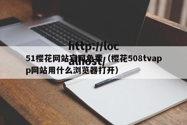 51樱花网站官网免费（樱花508tvapp网站用什么浏览器打开）