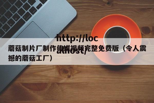 蘑菇制片厂制作传媒视频完整免费版（令人震撼的蘑菇工厂）