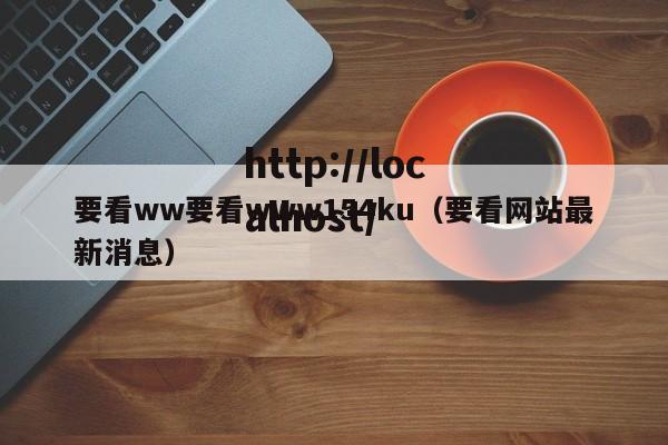 要看ww要看www154ku（要看网站最新消息）